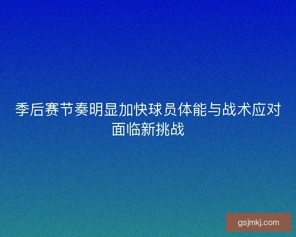 季后赛节奏明显加快球员体能与战术应对面临新挑战 季后赛节奏明显加快球员体能与战术应对面临新挑战