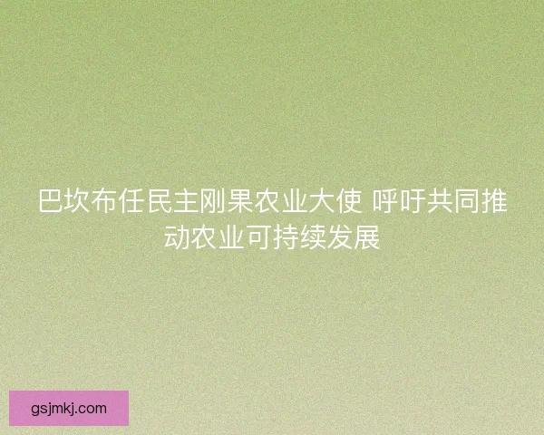 巴坎布任民主刚果农业大使 呼吁共同推动农业可持续发展