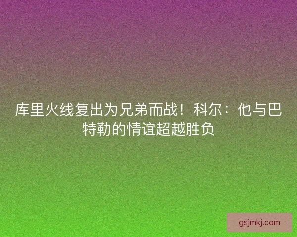 库里火线复出为兄弟而战！科尔：他与巴特勒的情谊超越胜负