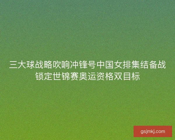 三大球战略吹响冲锋号中国女排集结备战锁定世锦赛奥运资格双目标