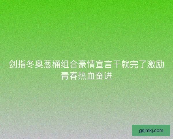 剑指冬奥葱桶组合豪情宣言干就完了激励青春热血奋进