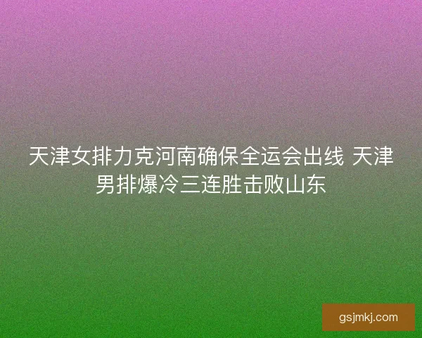 天津女排力克河南确保全运会出线 天津男排爆冷三连胜击败山东