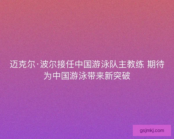 迈克尔·波尔接任中国游泳队主教练 期待为中国游泳带来新突破